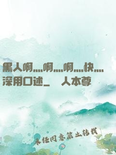 黑人啊灬啊灬啊灬快灬深用口述