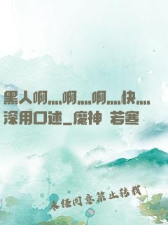 黑人啊灬啊灬啊灬快灬深用口述