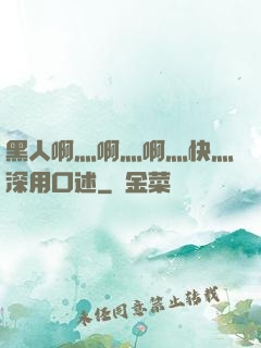 黑人啊灬啊灬啊灬快灬深用口述