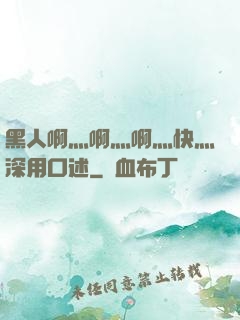 黑人啊灬啊灬啊灬快灬深用口述
